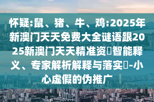 懷疑:鼠、豬、牛、雞:2025年新澳門天天免費(fèi)大全謎語跟2025新澳門天天精準(zhǔn)資枓智能釋義、專家解析解釋與落實(shí)?-小心虛假的偽推廣