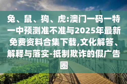 兔、鼠、狗、虎:澳門一碼一特一中預(yù)測(cè)準(zhǔn)不準(zhǔn)與2025年最新免費(fèi)資料合集下載,文化解答、解釋與落實(shí)-抵制欺詐的假廣告圈