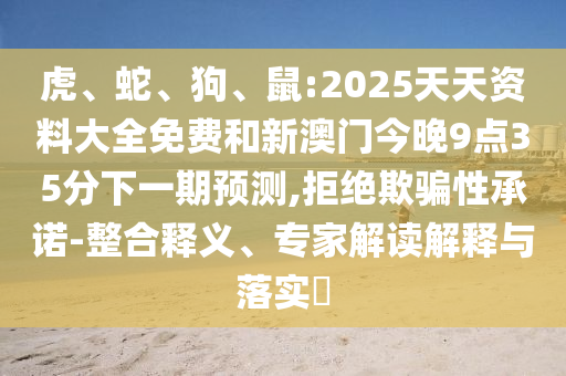虎、蛇、狗、鼠:2025天天資料大全免費(fèi)和新澳門今晚9點(diǎn)35分下一期預(yù)測,拒絕欺騙性承諾-整合釋義、專家解讀解釋與落實(shí)?