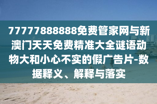 77777888888免費(fèi)管家網(wǎng)與新澳門天天免費(fèi)精準(zhǔn)大全謎語動物大和小心不實(shí)的假廣告片-數(shù)據(jù)釋義、解釋與落實(shí)