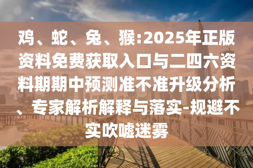雞、蛇、兔、猴:2025年正版資料免費(fèi)獲取入口與二四六資料期期中預(yù)測準(zhǔn)不準(zhǔn)升級分析、專家解析解釋與落實(shí)-規(guī)避不實(shí)吹噓迷霧