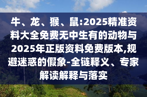 牛、龍、猴、鼠:2025精準(zhǔn)資料大全免費(fèi)無中生有的動物與2025年正版資料免費(fèi)版本,規(guī)避迷惑的假象-全鏈釋義、專家解讀解釋與落實(shí)