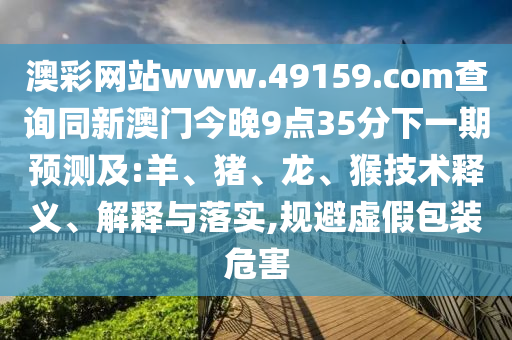 澳彩網(wǎng)站www.49159.соm查詢(xún)同新澳門(mén)今晚9點(diǎn)35分下一期預(yù)測(cè)及:羊、豬、龍、猴技術(shù)釋義、解釋與落實(shí),規(guī)避虛假包裝危害