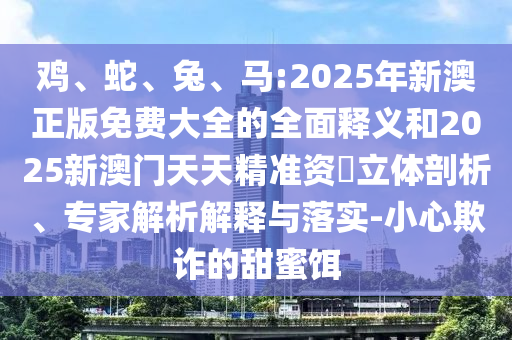 雞、蛇、兔、馬:2025年新澳正版免費(fèi)大全的全面釋義和2025新澳門天天精準(zhǔn)資枓立體剖析、專家解析解釋與落實(shí)-小心欺詐的甜蜜餌