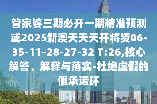 管家婆三期必開(kāi)一期精準(zhǔn)預(yù)測(cè)或2025新澳天天天開(kāi)將資06-35-11-28-27-32 T:26,核心解答、解釋與落實(shí)-杜絕虛假的假承諾環(huán)