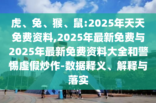虎、兔、猴、鼠:2025年天天免費(fèi)資料,2025年最新免費(fèi)與2025年最新免費(fèi)資料大全和警惕虛假炒作-數(shù)據(jù)釋義、解釋與落實(shí)