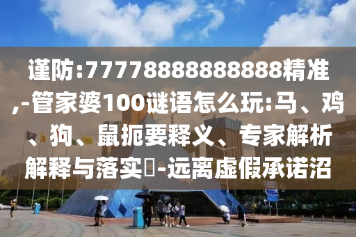 謹(jǐn)防:77778888888888精準(zhǔn),-管家婆100謎語(yǔ)怎么玩:馬、雞、狗、鼠扼要釋義、專(zhuān)家解析解釋與落實(shí)?-遠(yuǎn)離虛假承諾沼