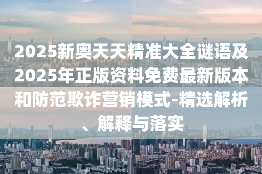 2025新奧天天精準(zhǔn)大全謎語及2025年正版資料免費(fèi)最新版本和防范欺詐營(yíng)銷模式-精選解析、解釋與落實(shí)