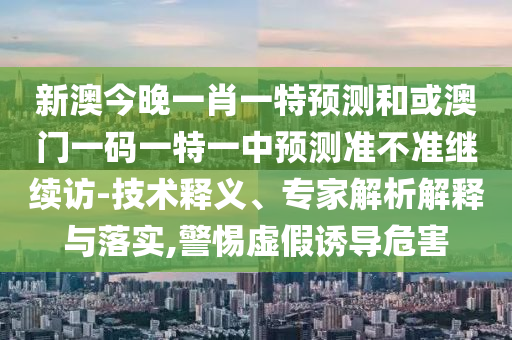新澳今晚一肖一特預(yù)測(cè)和或澳門一碼一特一中預(yù)測(cè)準(zhǔn)不準(zhǔn)繼續(xù)訪-技術(shù)釋義、專家解析解釋與落實(shí),警惕虛假誘導(dǎo)危害