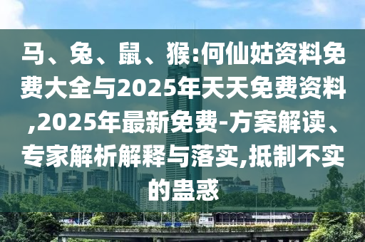 馬、兔、鼠、猴:何仙姑資料免費(fèi)大全與2025年天天免費(fèi)資料,2025年最新免費(fèi)-方案解讀、專家解析解釋與落實(shí),抵制不實(shí)的蠱惑