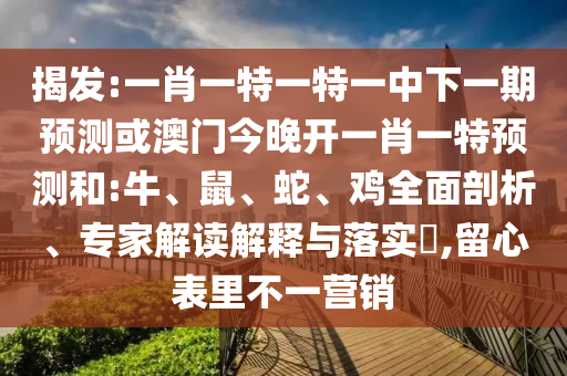 揭發(fā):一肖一特一特一中下一期預(yù)測或澳門今晚開一肖一特預(yù)測和:牛、鼠、蛇、雞全面剖析、專家解讀解釋與落實?,留心表里不一營銷