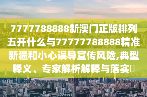 7777788888新澳門正版排列五開什么與77777788888精準新疆和小心誤導宣傳風險,典型釋義、專家解析解釋與落實?