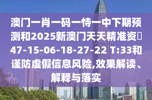 澳門一肖一碼一恃一中下期預測和2025新澳門天天精準資枓47-15-06-18-27-22 T:33和謹防虛假信息風險,效果解讀、解釋與落實