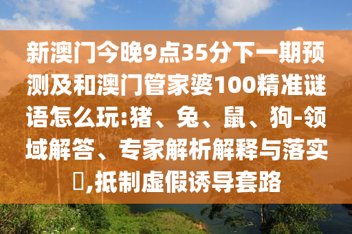 新澳門今晚9點(diǎn)35分下一期預(yù)測(cè)及和澳門管家婆100精準(zhǔn)謎語(yǔ)怎么玩:豬、兔、鼠、狗-領(lǐng)域解答、專家解析解釋與落實(shí)?,抵制虛假誘導(dǎo)套路