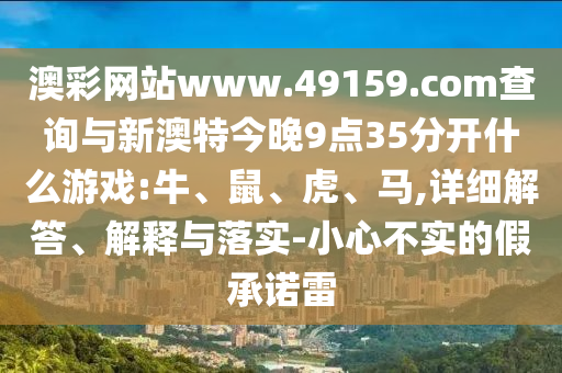 澳彩網(wǎng)站www.49159.соm查詢與新澳特今晚9點35分開什么游戲:牛、鼠、虎、馬,詳細(xì)解答、解釋與落實-小心不實的假承諾雷