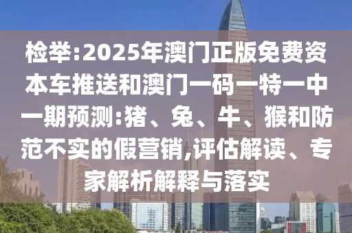 檢舉:2025年澳門正版免費(fèi)資本車推送和澳門一碼一特一中一期預(yù)測(cè):豬、兔、牛、猴和防范不實(shí)的假營(yíng)銷,評(píng)估解讀、專家解析解釋與落實(shí)
