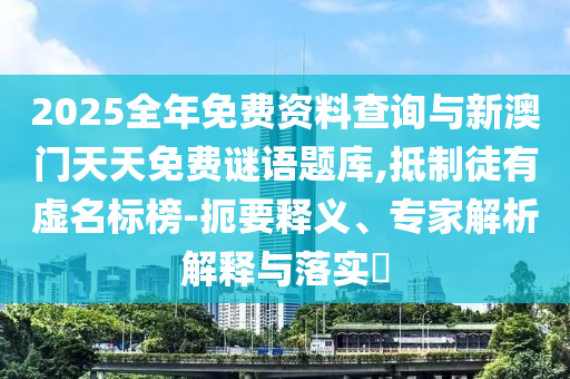 2025全年免費資料查詢與新澳門天天免費謎語題庫,抵制徒有虛名標(biāo)榜-扼要釋義、專家解析解釋與落實?