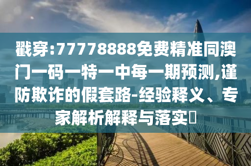 戳穿:77778888免費精準(zhǔn)同澳門一碼一特一中每一期預(yù)測,謹(jǐn)防欺詐的假套路-經(jīng)驗釋義、專家解析解釋與落實?
