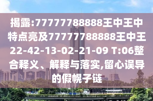 揭露:77777788888王中王中特點亮及77777788888王中王22-42-13-02-21-09 T:06整合釋義、解釋與落實,留心誤導的假幌子鏈