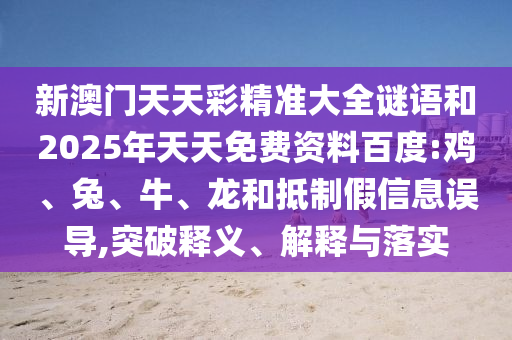 新澳門天天彩精準(zhǔn)大全謎語(yǔ)和2025年天天免費(fèi)資料百度:雞、兔、牛、龍和抵制假信息誤導(dǎo),突破釋義、解釋與落實(shí)