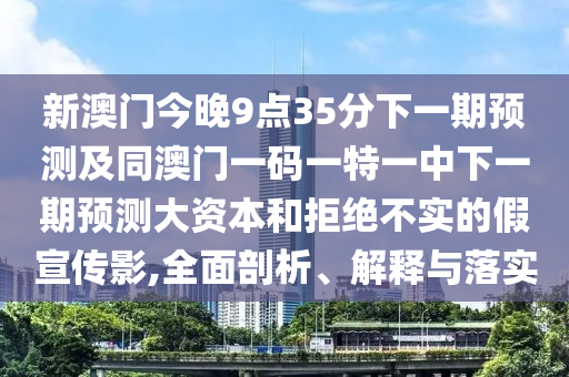 新澳門今晚9點35分下一期預(yù)測及同澳門一碼一特一中下一期預(yù)測大資本和拒絕不實的假宣傳影,全面剖析、解釋與落實