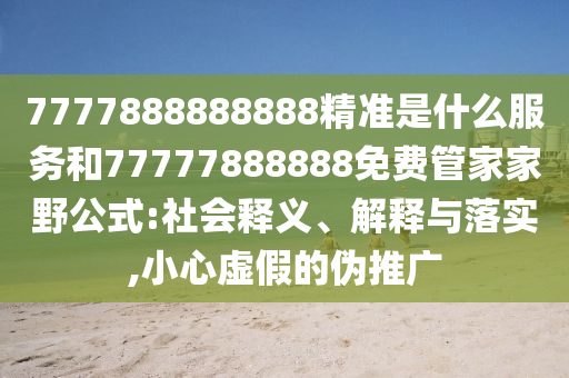 7777888888888精準(zhǔn)是什么服務(wù)和77777888888免費(fèi)管家家野公式:社會釋義、解釋與落實(shí),小心虛假的偽推廣