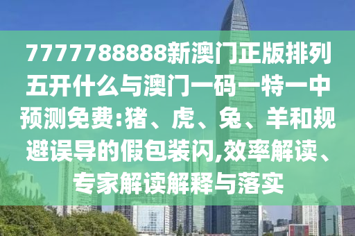 7777788888新澳門正版排列五開什么與澳門一碼一特一中預測免費:豬、虎、兔、羊和規(guī)避誤導的假包裝閃,效率解讀、專家解讀解釋與落實