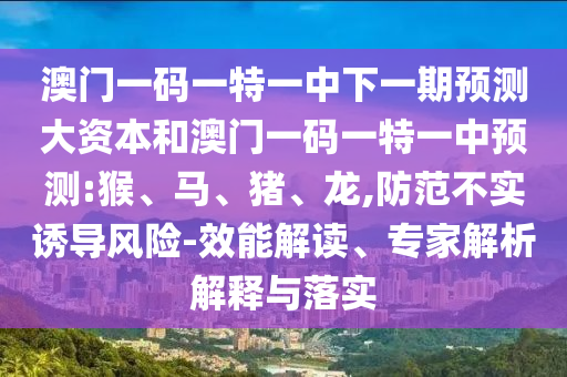 澳門一碼一特一中下一期預(yù)測(cè)大資本和澳門一碼一特一中預(yù)測(cè):猴、馬、豬、龍,防范不實(shí)誘導(dǎo)風(fēng)險(xiǎn)-效能解讀、專家解析解釋與落實(shí)