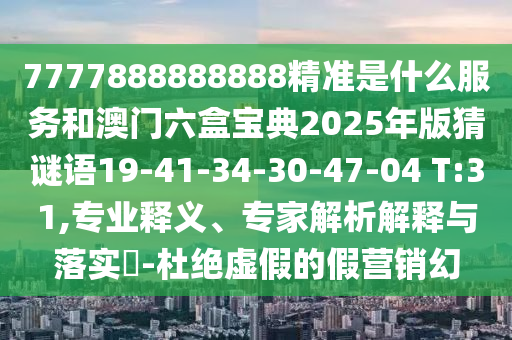 7777888888888精準是什么服務(wù)和澳門六盒寶典2025年版猜謎語19-41-34-30-47-04 T:31,專業(yè)釋義、專家解析解釋與落實?-杜絕虛假的假營銷幻