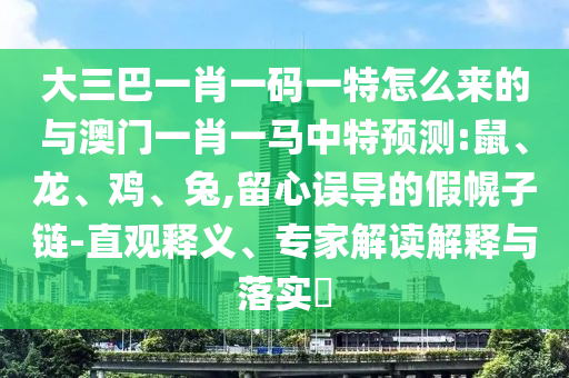 大三巴一肖一碼一特怎么來的與澳門一肖一馬中特預測:鼠、龍、雞、兔,留心誤導的假幌子鏈-直觀釋義、專家解讀解釋與落實?