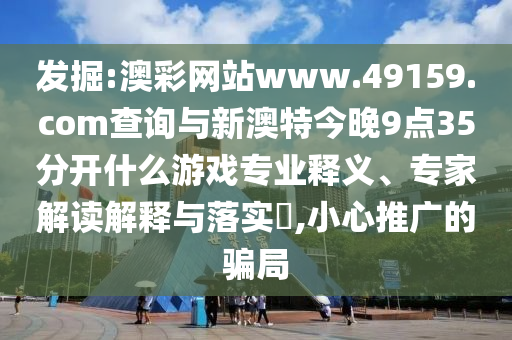 發(fā)掘:澳彩網(wǎng)站www.49159.соm查詢與新澳特今晚9點(diǎn)35分開什么游戲?qū)I(yè)釋義、專家解讀解釋與落實(shí)?,小心推廣的騙局