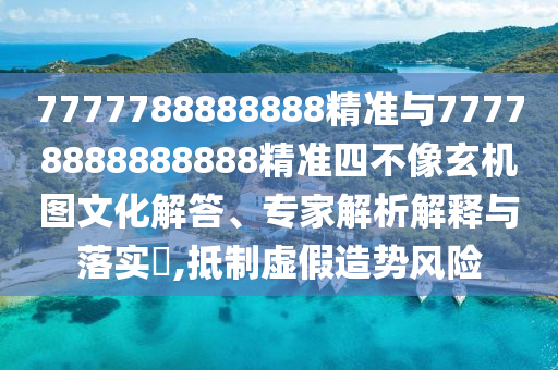 7777788888888精準(zhǔn)與77778888888888精準(zhǔn)四不像玄機(jī)圖文化解答、專家解析解釋與落實(shí)?,抵制虛假造勢(shì)風(fēng)險(xiǎn)