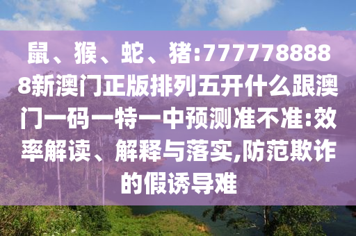 鼠、猴、蛇、豬:7777788888新澳門正版排列五開什么跟澳門一碼一特一中預測準不準:效率解讀、解釋與落實,防范欺詐的假誘導難