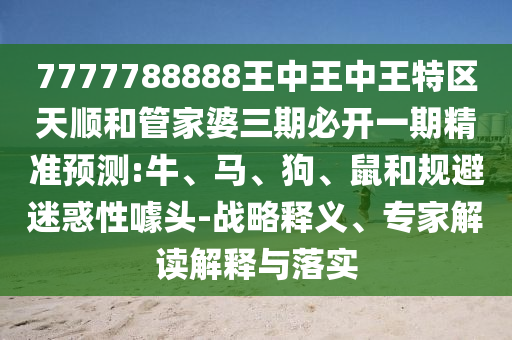 7777788888王中王中王特區(qū)天順和管家婆三期必開一期精準(zhǔn)預(yù)測:牛、馬、狗、鼠和規(guī)避迷惑性噱頭-戰(zhàn)略釋義、專家解讀解釋與落實(shí)