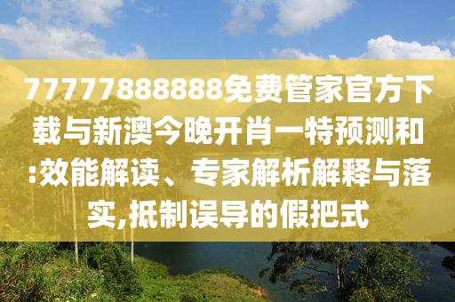 77777888888免費(fèi)管家官方下載與新澳今晚開肖一特預(yù)測(cè)和:效能解讀、專家解析解釋與落實(shí),抵制誤導(dǎo)的假把式