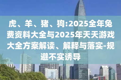 虎、羊、豬、狗:2025全年兔費(fèi)資料大全與2025年天天游戲大全方案解讀、解釋與落實(shí)-規(guī)避不實(shí)誘導(dǎo)