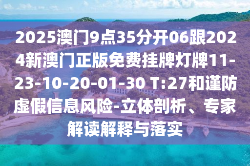 2025澳門9點(diǎn)35分開(kāi)06跟2024新澳門正版免費(fèi)掛牌燈牌11-23-10-20-01-30 T:27和謹(jǐn)防虛假信息風(fēng)險(xiǎn)-立體剖析、專家解讀解釋與落實(shí)
