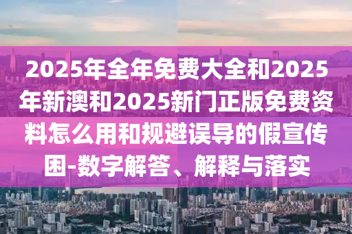 2025年全年免費(fèi)大全和2025年新澳和2025新門(mén)正版免費(fèi)資料怎么用和規(guī)避誤導(dǎo)的假宣傳困-數(shù)字解答、解釋與落實(shí)