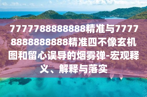 7777788888888精準與77778888888888精準四不像玄機圖和留心誤導的煙霧彈-宏觀釋義、解釋與落實