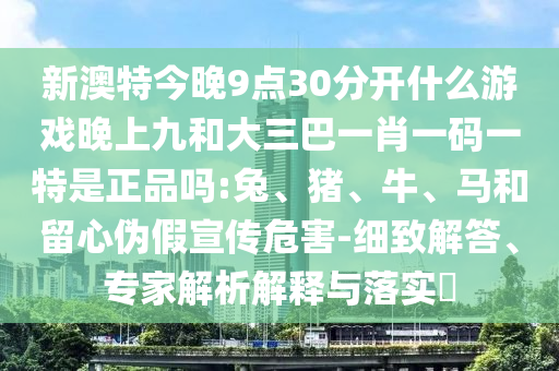 新澳特今晚9點30分開什么游戲晚上九和大三巴一肖一碼一特是正品嗎:兔、豬、牛、馬和留心偽假宣傳危害-細致解答、專家解析解釋與落實?