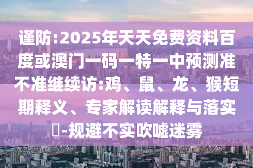 謹防:2025年天天免費資料百度或澳門一碼一特一中預(yù)測準(zhǔn)不準(zhǔn)繼續(xù)訪:雞、鼠、龍、猴短期釋義、專家解讀解釋與落實?-規(guī)避不實吹噓迷霧