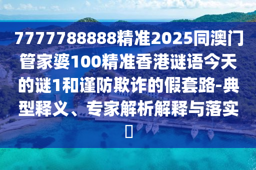 7777788888精準(zhǔn)2025同澳門管家婆100精準(zhǔn)香港謎語今天的謎1和謹(jǐn)防欺詐的假套路-典型釋義、專家解析解釋與落實(shí)?