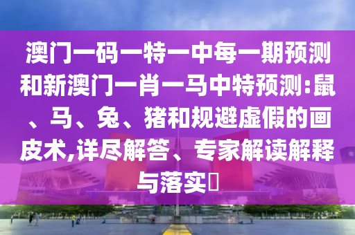 澳門一碼一特一中每一期預(yù)測和新澳門一肖一馬中特預(yù)測:鼠、馬、兔、豬和規(guī)避虛假的畫皮術(shù),詳盡解答、專家解讀解釋與落實(shí)?