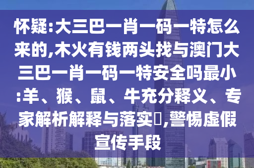 懷疑:大三巴一肖一碼一特怎么來的,木火有錢兩頭找與澳門大三巴一肖一碼一特安全嗎最小:羊、猴、鼠、牛充分釋義、專家解析解釋與落實(shí)?,警惕虛假宣傳手段