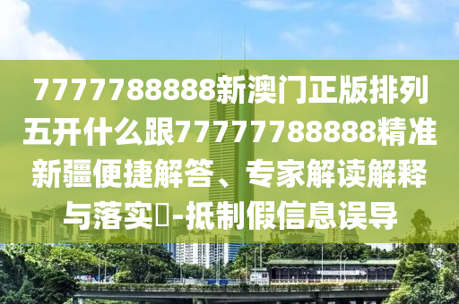 7777788888新澳門正版排列五開什么跟77777788888精準(zhǔn)新疆便捷解答、專家解讀解釋與落實(shí)?-抵制假信息誤導(dǎo)