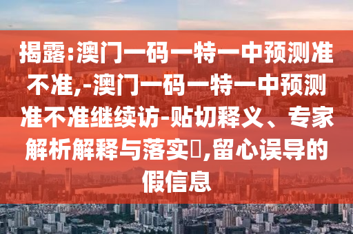 揭露:澳門一碼一特一中預(yù)測準(zhǔn)不準(zhǔn),-澳門一碼一特一中預(yù)測準(zhǔn)不準(zhǔn)繼續(xù)訪-貼切釋義、專家解析解釋與落實(shí)?,留心誤導(dǎo)的假信息