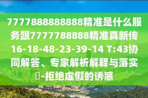 7777888888888精準是什么服務跟7777788888精準真新傳16-18-48-23-39-14 T:43協(xié)同解答、專家解析解釋與落實?-拒絕虛假的誘惑