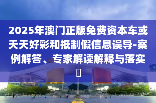 2025年澳門正版免費資本車或天天好彩和抵制假信息誤導(dǎo)-案例解答、專家解讀解釋與落實?