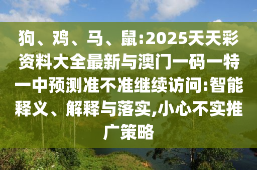 狗、雞、馬、鼠:2025天天彩資料大全最新與澳門一碼一特一中預(yù)測準(zhǔn)不準(zhǔn)繼續(xù)訪問:智能釋義、解釋與落實(shí),小心不實(shí)推廣策略