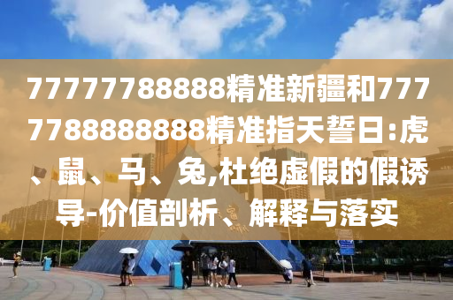 77777788888精準(zhǔn)新疆和7777788888888精準(zhǔn)指天誓日:虎、鼠、馬、兔,杜絕虛假的假誘導(dǎo)-價(jià)值剖析、解釋與落實(shí)